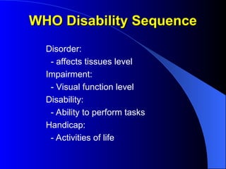 WHO Disability Sequence
WHO Disability Sequence
Disorder:
- affects tissues level
Impairment:
- Visual function level
Disability:
- Ability to perform tasks
Handicap:
- Activities of life
 