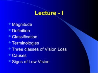 Lecture - I
Lecture - I
Magnitude
Definition
Classification
Terminologies
Three classes of Vision Loss
Causes
Signs of Low Vision
 