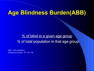 Age Blindness Burden(ABB)
Age Blindness Burden(ABB)
% of blind in a given age group
% of total population in that age group
ABB >1.00 is significant
Developing countries : 45 – 59, > 60
 