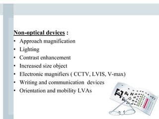 Non-optical devices :
• Approach magnification
• Lighting
• Contrast enhancement
• Increased size object
• Electronic magnifiers ( CCTV, LVIS, V-max)
• Writing and communication devices
• Orientation and mobility LVAs
 