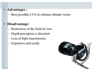 • Advantages :
– Best possible LVA to enhance distant vision
• Disadvantage:
– Restriction of the field of view
– Depth perception is distorted
– Loss of light transmission
– Expensive and costly
 