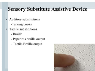 Sensory Substitute Assistive Device
• Auditory substitutions
-Talking books
• Tactile substitutions
- Braille
- Paperless braille output
- Tactile Braille output
 