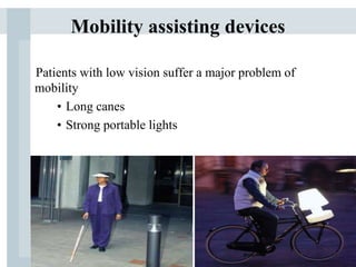 Mobility assisting devices
Patients with low vision suffer a major problem of
mobility
• Long canes
• Strong portable lights
 