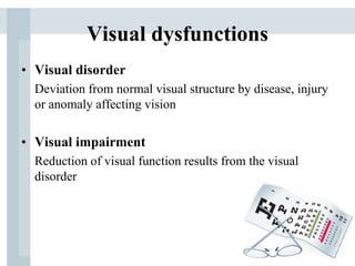 Visual dysfunctions
• Visual disorder
Deviation from normal visual structure by disease, injury
or anomaly affecting vision
• Visual impairment
Reduction of visual function results from the visual
disorder
 