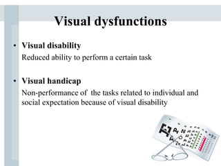 Visual dysfunctions
• Visual disability
Reduced ability to perform a certain task
• Visual handicap
Non-performance of the tasks related to individual and
social expectation because of visual disability
 