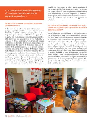 16 La VIe associatiVe octobre 2015 n°23
« Ce tiers-lieu est une bonne illustration
de ce que peut apporter une tête de
réseau à ses membres. »
Qu'apportez-vous aux associations présentes
dans le tiers-lieu ?
Je dirais que l'Arsenal est une bonne illustration de ce
que peut apporter une tête de réseau à ses membres.
Animafac leur fait bénéficier des compétences et de
l'expertise que le réseau a pu développer depuis 20 ans
et qui lui ont permis de devenir un interlocuteur iden-
tifié et reconnu sur les questions de vie étudiante, de
jeunesse et de vie associative. Concrètement, au-delà
de bureaux et de salles de réunion, nous organisons
régulièrement des ateliers de formation dans les do-
maines de la communication, de la gestion adminis-
trative et financière, et du pilotage stratégique, qui per-
mettent aux associations de monter en compétences.
Nous organisons également des espaces de discussion
et d'échange de pratiques entre les associations ac-
cueillies : comment telle association organise sa gou-
vernance  ? Pourquoi  ? Avec quels apports et quelles
limites ? Avoir la vision la plus large possible de ce qui
peut se faire, c'est se donner les chances de trouver le
modèle qui correspond le mieux à son association à
un moment précis de son développement. En dehors
des cadres collectifs, une chargée de mission assure un
suivi personnalisé de chacun des projets. C'est fonda-
mental pour évaluer au mieux les besoins des associa-
tions, qui évoluent rapidement, et leur apporter des
solutions.
On voit se développer de nombreux tiers lieux.
Quelle est la spécificité d'un tiers-lieu associatif
comme l'Arsenal ?
L'Arsenal est un lieu de liberté et d'expérimentation
qui tient plus de la coloc' que de l'incubateur classique.
Les liens entre les associations sont devenus très forts,
ce que vient sans doute renforcer la proximité géné-
rationnelle - nous accueillons des projets associatifs
portés et gérés par des jeunes. La convivialité et l'ému-
lation collective tirent l'ensemble de nos projets vers
le haut. L'Arsenal n'est pas pour autant un lieu fermé.
Nous accueillons régulièrement d'autres associations
et acteurs de l'ESS, et nous y organisons des événe-
ments ouverts à tous. Enfin, nous assumons volontiers
de définir ce tiers-lieu comme un espace militant, en ce
qu'il favorise et encourage l'émergence de jeunes diri-
geants associatifs susceptibles de renouveler les cadres
de la société civile.•
 