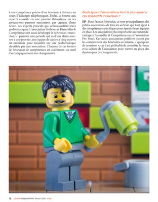 à une compétence précise d'un bénévole à distance au
cours d'échanges téléphoniques. Enfin, la bourse aux
experts consiste en une journée thématique où les
associations peuvent rencontrer, par créneau d'une
heure, des experts présents qui débroussaillent leurs
problématiques. L'association Probono et Passerelles &
Compétences ont aussi développé le bénévolat « mara-
thon » : pendant une période qui va d'une demi-jour-
née à une journée, une équipe de quatre à cinq experts
est mobilisée pour travailler sur une problématique
identifiée par une association. Chacune de ces formes
de bénévolat de compétences est clairement un outil
d'accompagnement aux changements.
Quels types d'associations font le plus appel à
ces dispositifs ? Pourquoi ?
EP : Pour France Bénévolat, ce sont principalement des
petites associations de tous les secteurs qui font appel à
des compétences spécifiques pour épauler leurs équipes
enplace.Lesassociationsplusimportantesrecourentda-
vantage à Passerelles & Compétences ou à l'association
Pro Bono. Certaines associations préfèrent passer par
les compétences des bénévoles en interne, « quelqu'un
de la maison », car il est préférable de connaître le réseau
et la culture de l'association pour mettre en place des
dynamiques de changements.
18 La VIe associatiVe février 2016 n°24
 