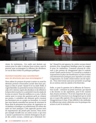 ritoire, les institutions... Ces outils sont destinés aux
acteurs pour les aider à valoriser leurs actions, mais ils
peuvent aussi accompagner la réflexion des décideurs,
en vue de faire évoluer les politiques publiques.
Comment travaillez-vous concrètement
avec les structures que vous accompagnez ?
Nous aidons les porteurs de projet à mettre en avant les
éléments porteurs d'innovation sociale dans leurs pra-
tiques et dans le projet. Quand il est au stade d'idée, il
s'agit d'identifier un potentiel en termes d'innovation so-
ciale, de le valoriser auprès des décideurs et de réfléchir à
la façon dont on préserve ce potentiel à tous les stades de
la mise en œuvre. Nous les outillons en ce sens. Cela les
amène aussi à se poser des questions qu'ils ne s'étaient
pas posées, à considérer des éléments qu'ils n'avaient
pas forcément pris en compte ou formalisés. Le travail
que nous faisons ensemble leur permet de structurer la
façon dont ils présentent leur projet, de s'approprier un
vocabulaire scientifique ou institutionnel, de mettre des
mots sur leurs pratiques. Cette approche permet aussi
de requestionner des projets plus anciens. Nous avons
par exemple travaillé avec un centre social, ce qui nous
a amené à questionner le contexte d'émergence du pro-
jet des centres sociaux, contexte qui a fortement évo-
lué ! Quand ils sont apparus, les centres sociaux étaient
porteurs d'un changement bénéfique pour les usagers
et pour les institutions. Comment peuvent-ils conti-
nuer à être porteur de changements dans le contexte
actuel ? Quels sont les leviers ? Ce travail les a conduits à
requestionner la place des bénéficiaires et à faire évoluer
concrètement leurs pratiques pour répondre à cet enjeu.
L'organisation, les modes d'intervention ont été repen-
sés. Nous intervenons aussi pour permettre un partage
de ces notions entre les salariés et les bénévoles.
Enfin, se pose la question de la diffusion de l'innova-
tion sociale : comment un projet innovant, qui répond
à des besoins ou des aspirations, peut-il être essaimé
dans d'autres territoires ? Il est très important de ne pas
contraindre les structures à un changement qui ne serait
pas ce à quoi elles aspirent. On ne peut pas imposer un
changement par le haut, il faut réfléchir à des méthodes
de diffusion qui soient cohérentes avec les pratiques des
acteurs et avec le territoire. •
32 La VIe associatiVe février 2016 n°24
 