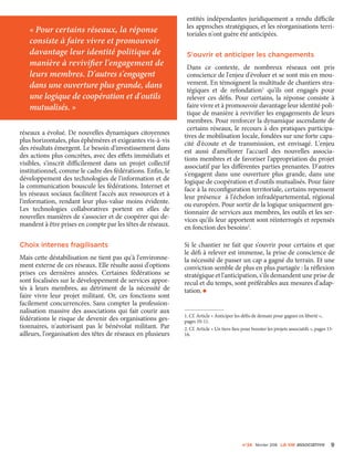 n°24 février 206 La VIe associatiVe 9
réseaux a évolué. De nouvelles dynamiques citoyennes
plus horizontales, plus éphémères et exigeantes vis-à-vis
des résultats émergent. Le besoin d'investissement dans
des actions plus concrètes, avec des effets immédiats et
visibles, s'inscrit difficilement dans un projet collectif
institutionnel, comme le cadre des fédérations. Enfin, le
développement des technologies de l'information et de
la communication bouscule les fédérations. Internet et
les réseaux sociaux facilitent l'accès aux ressources et à
l'information, rendant leur plus-value moins évidente.
Les technologies collaboratives portent en elles de
nouvelles manières de s'associer et de coopérer qui de-
mandent à être prises en compte par les têtes de réseaux.
Choix internes fragilisants
Mais cette déstabilisation ne tient pas qu'à l'environne-
ment externe de ces réseaux. Elle résulte aussi d'options
prises ces dernières années. Certaines fédérations se
sont focalisées sur le développement de services appor-
tés à leurs membres, au détriment de la nécessité de
faire vivre leur projet militant. Or, ces fonctions sont
facilement concurrencées. Sans compter la profession-
nalisation massive des associations qui fait courir aux
fédérations le risque de devenir des organisations ges-
tionnaires, n'autorisant pas le bénévolat militant. Par
ailleurs, l'organisation des têtes de réseaux en plusieurs
entités indépendantes juridiquement a rendu difficile
les approches stratégiques, et les réorganisations terri-
toriales n'ont guère été anticipées.
S'ouvrir et anticiper les changements
Dans ce contexte, de nombreux réseaux ont pris
conscience de l'enjeu d'évoluer et se sont mis en mou-
vement. En témoignent la multitude de chantiers stra-
tégiques et de refondation1
qu'ils ont engagés pour
relever ces défis. Pour certains, la réponse consiste à
faire vivre et à promouvoir davantage leur identité poli-
tique de manière à revivifier les engagements de leurs
membres. Pour renforcer la dynamique ascendante de
certains réseaux, le recours à des pratiques participa-
tives de mobilisation locale, fondées sur une forte capa-
cité d'écoute et de transmission, est envisagé. L'enjeu
est aussi d'améliorer l'accueil des nouvelles associa-
tions membres et de favoriser l'appropriation du projet
associatif par les différentes parties prenantes. D'autres
s'engagent dans une ouverture plus grande, dans une
logique de coopération et d'outils mutualisés. Pour faire
face à la reconfiguration territoriale, certains repensent
leur présence à l'échelon infradépartemental, régional
ou européen. Pour sortir de la logique uniquement ges-
tionnaire de services aux membres, les outils et les ser-
vices qu'ils leur apportent sont réinterrogés et repensés
en fonction des besoins2
.
Si le chantier ne fait que s'ouvrir pour certains et que
le défi à relever est immense, la prise de conscience de
la nécessité de passer un cap a gagné du terrain. Et une
conviction semble de plus en plus partagée : la réflexion
stratégique et l'anticipation, s'ils demandent une prise de
recul et du temps, sont préférables aux mesures d'adap-
tation.•
1. Cf. Article « Anticiper les défis de demain pour gagner en liberté »,
pages 10-11.
2. Cf. Article « Un tiers-lieu pour booster les projets associatifs », pages 15-
16.
« Pour certains réseaux, la réponse
consiste à faire vivre et promouvoir
davantage leur identité politique de
manière à revivifier l'engagement de
leurs membres. D'autres s'engagent
dans une ouverture plus grande, dans
une logique de coopération et d'outils
mutualisés. »
 