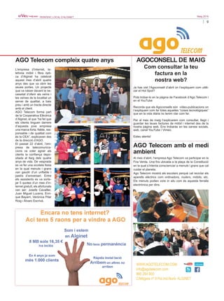 9
Maig 2016PERIÒDIC LOCAL D’ALGINET
AGOCONSELL DE MAIG
Com consultar la teu
factura en la
nostra web?
Ja has vist l’Agoconsell d’abril on t’expliquem com utilit-
zar el Hot Spot?
Pots trobar-lo en la pàgina de Facebook d’Ago Telecom i
en el YouTube
Recorda que els Agoconsells són vídeo-publicacions on
t’expliquem com fer totes aquelles “coses tecnològiques”
que en la vida diària no tenim clar com fer.
Per al mes de maig t’explicarem com consultar, llegir i
guardar les teues factures de mòbil i internet des de la
nostra pàgina web. Ens trobaràs en les xarxes socials,
web, canal YouTube i Vimeo.
Esteu atents!
AGO Telecom compleix quatre anys
L’empresa d’internet, te-
lefonia mòbil i fibra òpti-
ca d’Alginet ha celebrat
aquest mes d’abril quatre
anys des que va obrir les
seues portes. Un projecte
que va nàixer davant la ne-
cessitat d’oferir als veïns i
les veïnes de la localitat un
servei de qualitat, a baix
preu i amb un tracte directe
amb el client.
AGO Telecom forma part
de la Cooperativa Elèctrica
d’Alginet, el que “ha fet que
els clients tinguen darrere
d’aquesta jove empresa
una marca forta, fiable, res-
ponsable i de qualitat com
és la CEA”, explicaven des
de la direcció d’AGO.
El passat 22 d’abril, l’em-
presa de telecomunica-
cions va voler agrair als
clients la confiança depo-
sitada al llarg dels quatre
anys de vida. De vesprada
es va fer una xicoteta festa
en la qual menuts i grans
van gaudir d’un unflable i
pastís d’aniversari. Entre
els assistents es va sorte-
jar 5 quotes d’un mes d’in-
ternet gratuït, els afortunats
van ser: Josefa Cavalller,
Juan Miguel Lucena, Enri-
que Bayarri, Verónica Pilar
Roig i Álvaro Escrivà.
AGO Telecom amb el medi
ambient
Al mes d’abril, l’empresa Ago Telecom va participar en la
Fira Verda. Una fira ubicada a la plaça de la Constitució
en la qual s’intenta conscienciar a menuts i grans que cal
cuidar el planeta.
Ago Telecom mostrà als escolars perquè cal reciclar els
aparells elèctrics com ordinadors, routers, mòbils, etc.
Els menuts podien vore in situ com és aquesta ferralla
electrònica per dins.
 