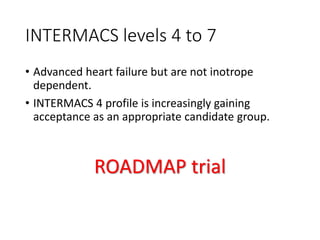 INTERMACS levels 4 to 7
• Advanced heart failure but are not inotrope
dependent.
• INTERMACS 4 profile is increasingly gaining
acceptance as an appropriate candidate group.
ROADMAP trial
 