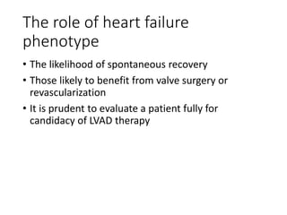 The role of heart failure
phenotype
• The likelihood of spontaneous recovery
• Those likely to benefit from valve surgery or
revascularization
• It is prudent to evaluate a patient fully for
candidacy of LVAD therapy
 