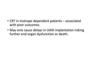 • CRT in inotrope dependent patients – associated
with poor outcomes.
• May only cause delays in LVAD implantation risking
further end-organ dysfunction or death.
 