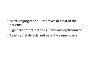 • Mitral regurgitation – improves in most of the
patients
• Significant mitral stenosis – requires replacement
• Atrial septal defects and patent foramen ovale
 