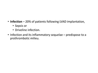 • Infection – 20% of patients following LVAD implantation,
• Sepsis or
• Driveline infection.
• Infection and its inflammatory sequelae – predispose to a
prothrombotic milieu.
 