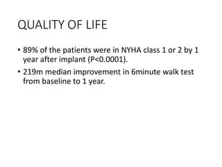 QUALITY OF LIFE
• 89% of the patients were in NYHA class 1 or 2 by 1
year after implant (P<0.0001).
• 219m median improvement in 6minute walk test
from baseline to 1 year.
 