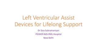 Left Ventricular Assist
Devices for Lifelong Support
Dr Siva Subramaniyan
PGIMER &Dr.RML Hospital
New Delhi
 