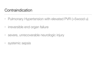 Contraindication
• Pulmonary Hypertension with elevated PVR (>5wood u)
• irreversible end organ failure
• severe, unrecoverable neurologic injury
• systemic sepsis
 