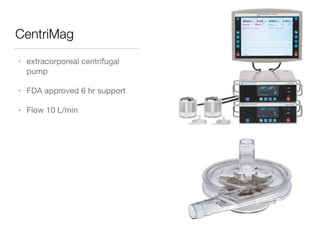 CentriMag
• extracorporeal centrifugal
pump

• FDA approved 6 hr support

• Flow 10 L/min
 