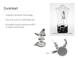 DuraHeart
• magnetic levitation technology

• ﬂow 2-8 L/min at 1200-2400 rpm

• favorable clinical outcome as BTT
in Japan and Europe
 