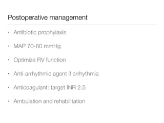 Postoperative management
• Antibiotic prophylaxis
• MAP 70-80 mmHg
• Optimize RV function
• Anti-arrhythmic agent if arrhythmia
• Anticoagulant: target INR 2.5
• Ambulation and rehabilitation
 