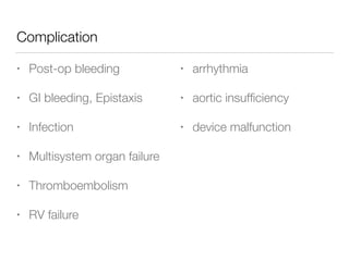 Complication
• Post-op bleeding
• GI bleeding, Epistaxis
• Infection
• Multisystem organ failure
• Thromboembolism
• RV failure
• arrhythmia
• aortic insufﬁciency
• device malfunction
 