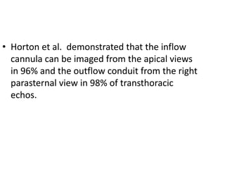 • Horton et al. demonstrated that the inflow
cannula can be imaged from the apical views
in 96% and the outflow conduit from the right
parasternal view in 98% of transthoracic
echos.
 