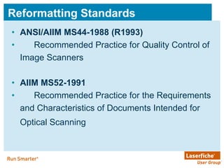 Reformatting Standards ANSI/AIIM MS44-1988 (R1993)   Recommended Practice for Quality Control of Image Scanners AIIM MS52-1991   Recommended Practice for the Requirements and Characteristics of Documents Intended for Optical Scanning   