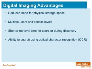 Digital Imaging Advantages Reduced need for physical storage space Multiple users and access levels  Shorter retrieval time for users or during discovery Ability to search using optical character recognition (OCR) 