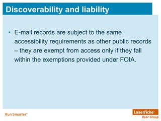 Discoverability and liability E-mail records are subject to the same accessibility requirements as other public records – they are exempt from access only if they fall within the exemptions provided under FOIA. 