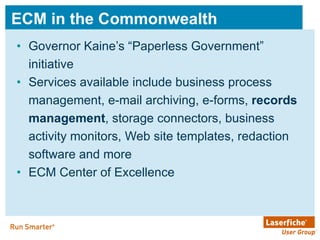 ECM in the Commonwealth Governor Kaine’s “Paperless Government” initiative  Services available include business process management, e-mail archiving, e-forms,  records management , storage connectors, business activity monitors, Web site templates, redaction software and more ECM Center of Excellence 
