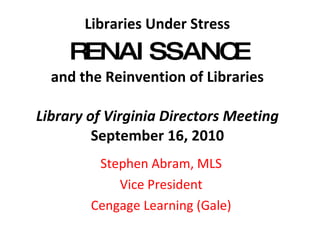Libraries Under Stress   RENAISSANCE and the Reinvention of Libraries Library of Virginia Directors Meeting September 16, 2010 Stephen Abram, MLS Vice President Cengage Learning (Gale) 