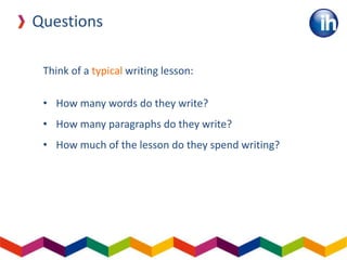 Questions
Think of a typical writing lesson:
• How many words do they write?
• How many paragraphs do they write?
• How much of the lesson do they spend writing?
 