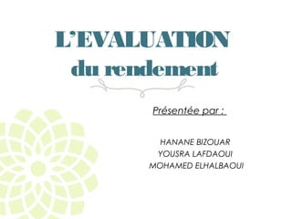 L’EVALUATION
du rendement
Présentée par :
HANANE BIZOUAR
YOUSRA LAFDAOUI
MOHAMED ELHALBAOUI
 