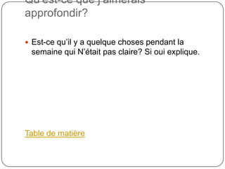 Qu’est-ce que j’aimerais
approfondir?

 Est-ce qu’il y a quelque choses pendant la
 semaine qui N’était pas claire? Si oui explique.




Table de matière
 