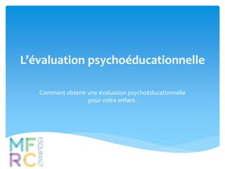 L’évaluation psychoéducationnelle 
Comment obtenir une évaluation psychoéducationnelle 
pour votre enfant. 
 