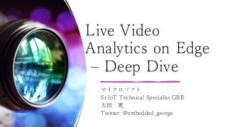 Live Video
Analytics on Edge
– Deep Dive
マイクロソフト
Sr IoT Technical Specialist GBB
太田 寛
Twitter: @embedded_george
 