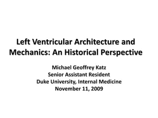 Left Ventricular Architecture and
Mechanics: An Historical Perspective
Michael Geoffrey Katz
Senior Assistant Resident
Duke University, Internal Medicine
November 11, 2009
 