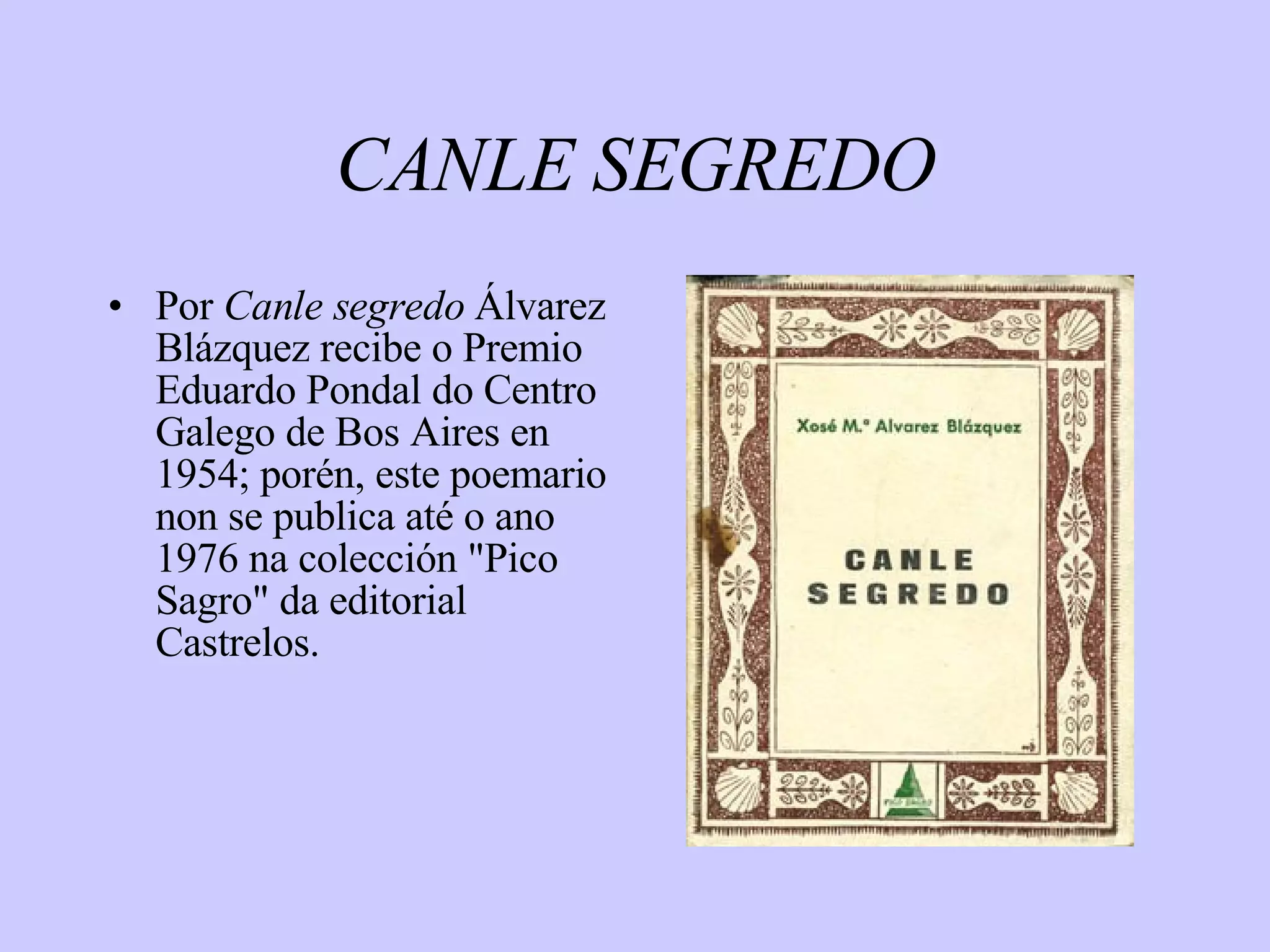 CANLE SEGREDO Por  Canle segredo  Álvarez Blázquez recibe o Premio Eduardo Pondal do Centro Galego de Bos Aires en 1954; porén, este poemario non se publica até o ano 1976 na colección "Pico Sagro" da editorial Castrelos. 