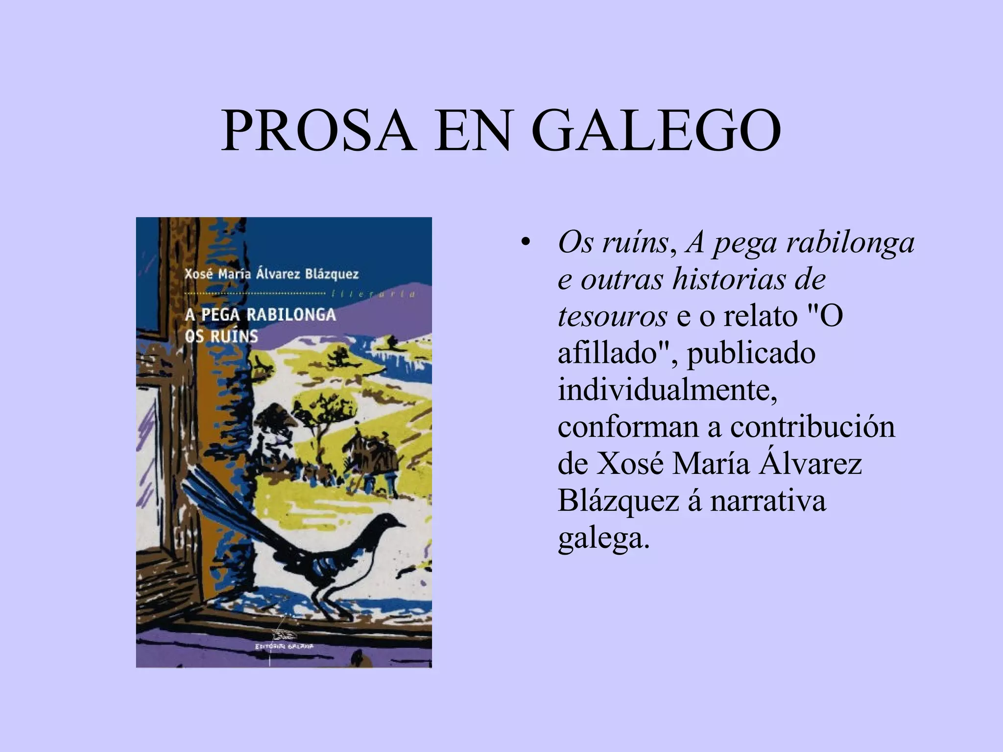 PROSA EN GALEGO Os ruíns ,  A pega rabilonga e outras historias de tesouros  e o relato "O afillado", publicado individualmente, conforman a contribución de Xosé María Álvarez Blázquez á narrativa galega. 