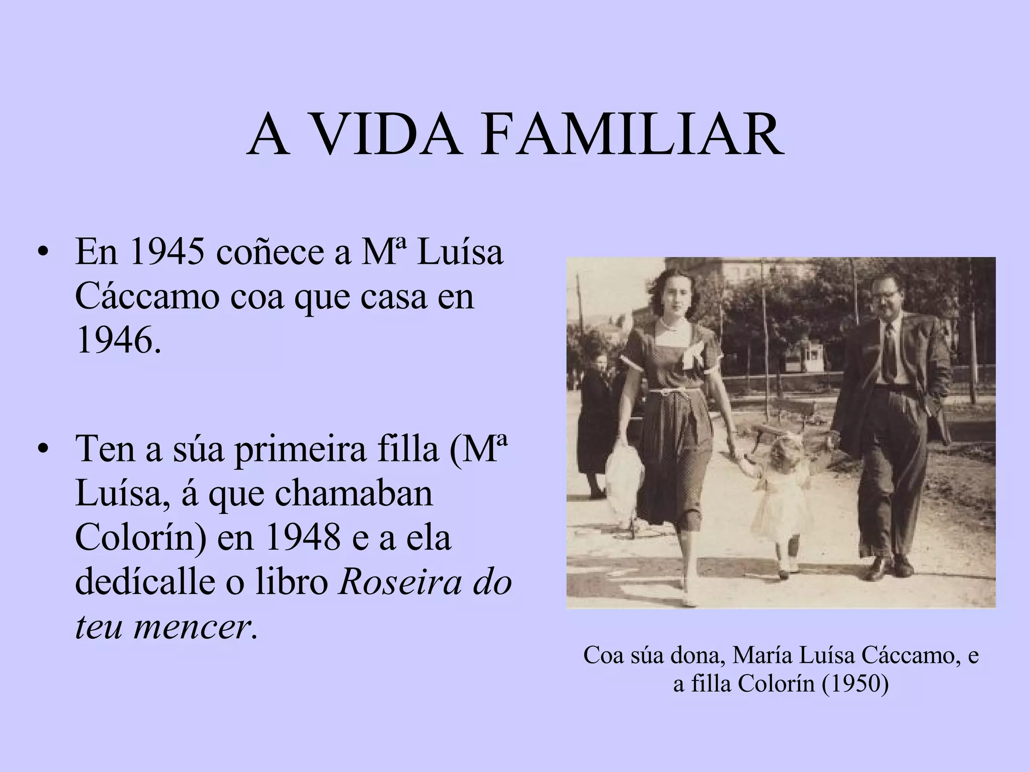 A VIDA FAMILIAR En 1945 coñece a Mª Luísa Cáccamo coa que casa en 1946. Ten a súa primeira filla (Mª Luísa, á que chamaban Colorín) en 1948 e a ela dedícalle o libro  Roseira do teu mencer. Coa súa dona, María Luísa Cáccamo, e a filla Colorín (1950) 