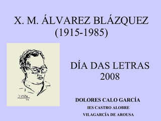 X. M. ÁLVAREZ BLÁZQUEZ (1915-1985) DÍA DAS LETRAS 2008 DOLORES CALO GARCÍA  IES CASTRO ALOBRE VILAGARCÍA DE AROUSA 