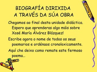 BIOGRAFÍA DIRIXIDA  A TRAVÉS DA SÚA OBRA Chegamos ao final desta unidade didáctica. Espero que aprenderas algo máis sobre Xosé María Álvárez Blázquez!  Escribe agora o nome de todos os seus poemarios e ordénaos cronoloxicamente. Aquí che deixo como remate este fermoso poema… 