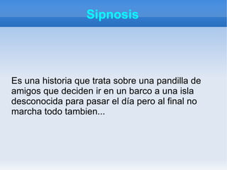Sipnosis




Es una historia que trata sobre una pandilla de
amigos que deciden ir en un barco a una isla
desconocida para...