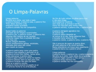 O Limpa-Palavras
Limpo palavras.
Recolho-as à noite, por todo o lado:
a palavra bosque, a palavra casa, a palavra flor.
Trato delas durante o dia
enquanto sonho acordado.
A palavra solidão faz-me companhia.

No fim de tudo voltam os olhos para a luz
e vão para longe,
leves palavras voadoras
sem nada que as prenda à terra,
outra vez nascidas pela minha mão:
a palavra estrela, a palavra ilha, a palavra pão.

Quase todas as palavras
precisam de ser limpas e acariciadas:
a palavra céu, a palavra nuvem, a palavra mar.
Algumas têm mesmo de ser lavadas,
é preciso raspar-lhes a sujidade dos dias
e do mau uso.
Muitas chegam doentes,
outras simplesmente gastas, estafadas,
dobradas pelo peso das coisas
que trazem às costas.

A palavra obrigado agradece-me.
As outras não.
A palavra adeus despede-se.
As outras já lá vão, belas palavras lisas
e lavadas como seixos do rio:
a palavra ciúme, a palavra raiva, a palavra frio.

A palavra pedra pesa como uma pedra.
A palavra rosa espalha o perfume no ar.
A palavra árvore tem folhas, ramos altos.
Podes descansar à sombra dela.
A palavra gato espeta as unhas no tapete.
A palavra pássaro abre as asas para voar.
A palavra coração não pára de bater.
Ouve-se a palavra canção.
A palavra vento levanta os papéis no ar
e é preciso fechá-la na arrecadação.

Vão à procura de quem as queira dizer,
de mais palavras e de novos sentidos.
Basta estenderes um braço para apanhares
a palavra barco ou a palavra amor.
Limpo palavras.
A palavra búzio, a palavra lua, a palavra palavra.
Recolho-as à noite, trato delas durante o dia.
A palavra fogão cozinha o meu jantar.
A palavra brisa refresca-me.
A palavra solidão faz-me companhia.

 