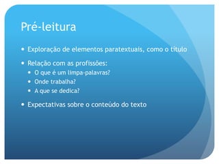Pré-leitura
—  Exploração de elementos paratextuais, como o título
—  Relação com as profissões:
—  O que é um limpa-palavras?
—  Onde trabalha?
—  A que se dedica?

—  Expectativas sobre o conteúdo do texto

 