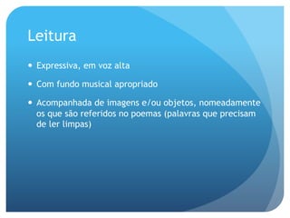 Leitura
—  Expressiva, em voz alta
—  Com fundo musical apropriado
—  Acompanhada de imagens e/ou objetos, nomeadamente
os que são referidos no poemas (palavras que precisam
de ler limpas)

 
