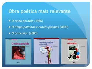 Obra poética mais relevante
—  O reino perdido (1986)
—  O limpa-palavras e outros poemas (2000)
—  O brincador (2005)

 