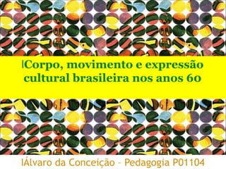 lÁlvaro da Conceição – Pedagogia P01104
lCorpo, movimento e expressão
cultural brasileira nos anos 60
 