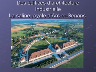 Des édifices d’architectureDes édifices d’architecture
IndustrielleIndustrielle
La saline royale d’Arc-et-SenansLa saline royale d’Arc-et-Senans
 